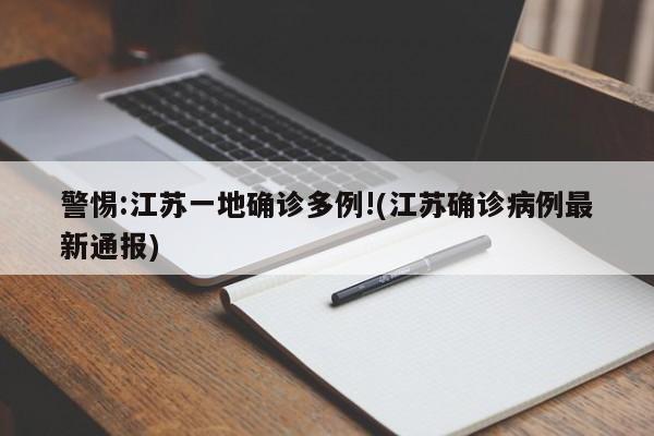 警惕:江苏一地确诊多例!(江苏确诊病例最新通报)