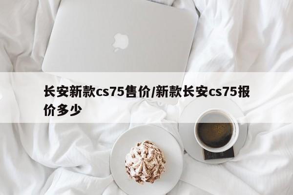 长安新款cs75售价/新款长安cs75报价多少