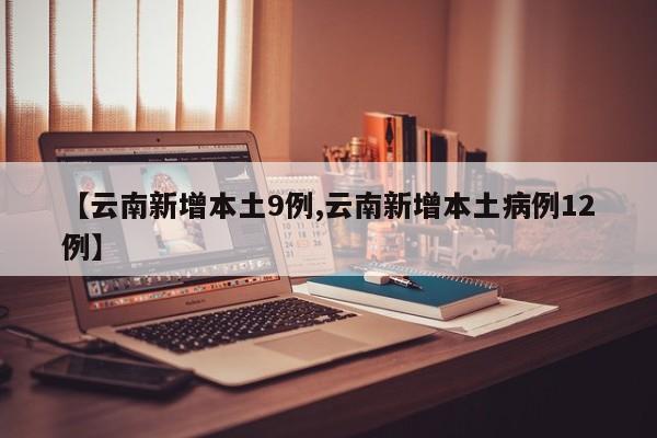 【云南新增本土9例,云南新增本土病例12例】