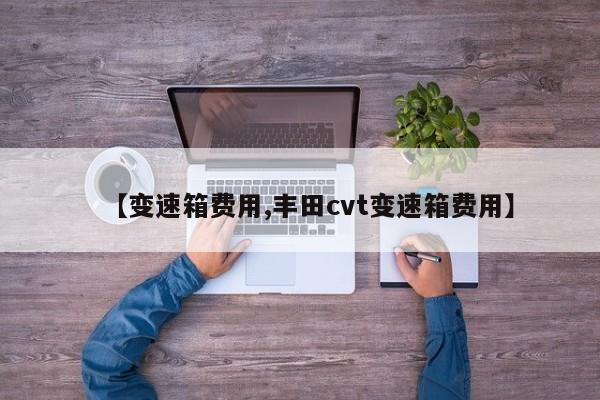 【变速箱费用,丰田cvt变速箱费用】