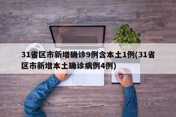 31省区市新增确诊9例含本土1例(31省区市新增本土确诊病例4例)