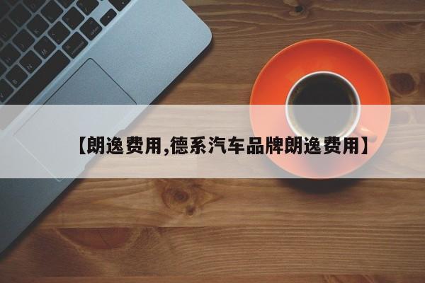 【朗逸费用,德系汽车品牌朗逸费用】