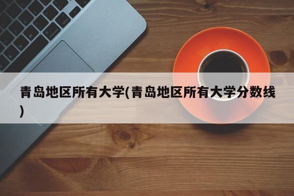 青岛地区所有大学(青岛地区所有大学分数线)