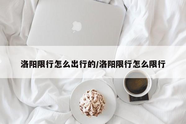 洛阳限行怎么出行的/洛阳限行怎么限行