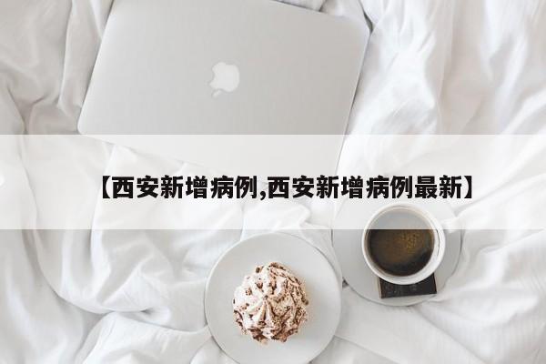 【西安新增病例,西安新增病例最新】