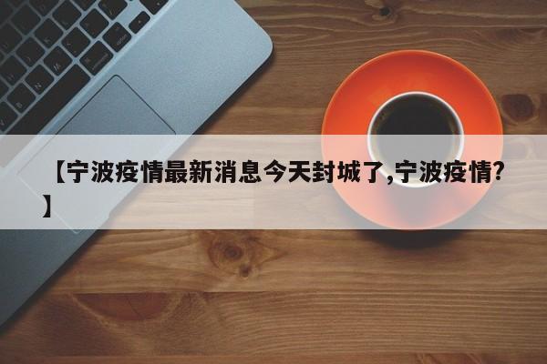 【宁波疫情最新消息今天封城了,宁波疫情?】