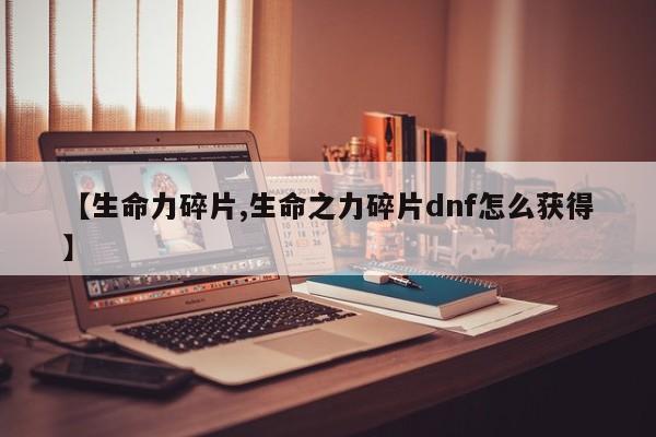 【生命力碎片,生命之力碎片dnf怎么获得】