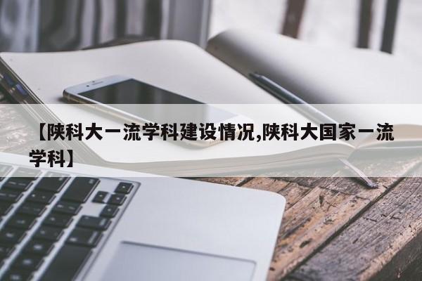 【陕科大一流学科建设情况,陕科大国家一流学科】