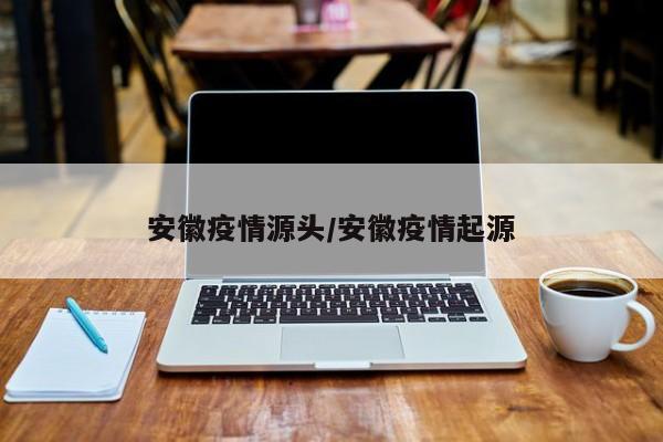 安徽疫情源头/安徽疫情起源