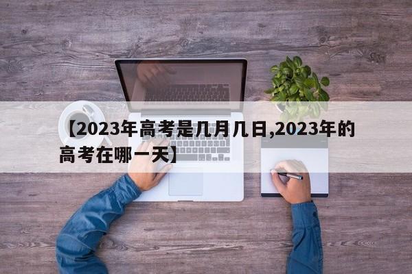 【2023年高考是几月几日,2023年的高考在哪一天】