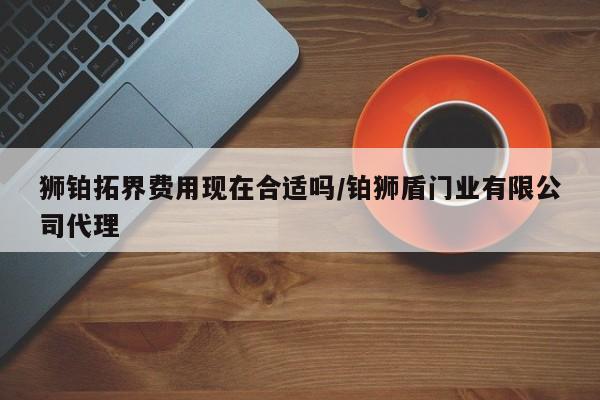 狮铂拓界费用现在合适吗/铂狮盾门业有限公司代理
