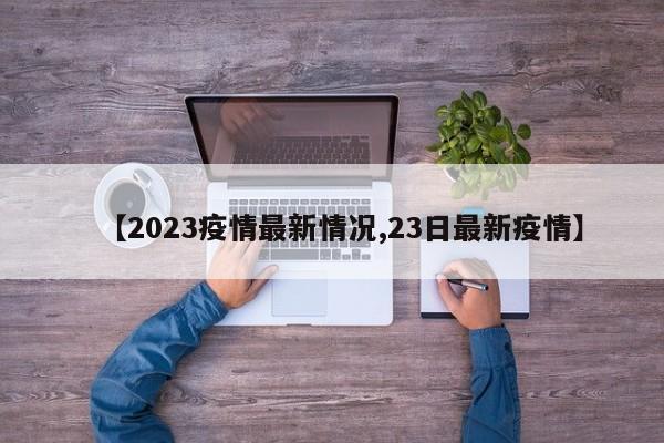 【2023疫情最新情况,23日最新疫情】