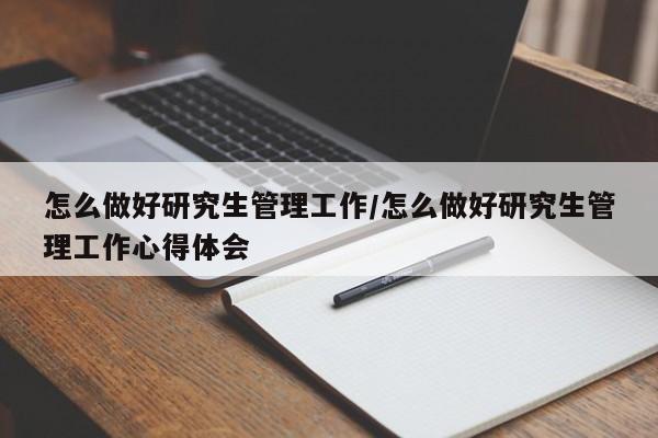 怎么做好研究生管理工作/怎么做好研究生管理工作心得体会