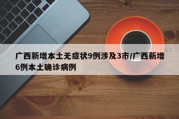 广西新增本土无症状9例涉及3市/广西新增6例本土确诊病例