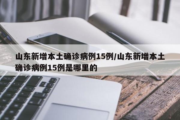 山东新增本土确诊病例15例/山东新增本土确诊病例15例是哪里的
