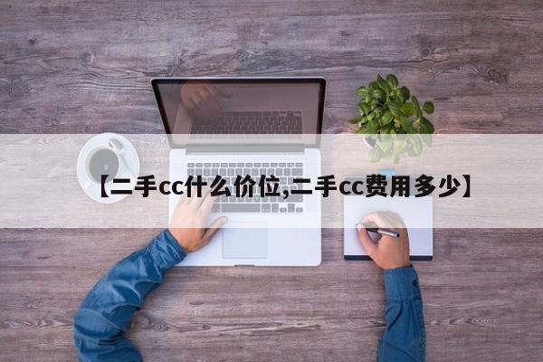 【二手cc什么价位,二手cc费用多少】