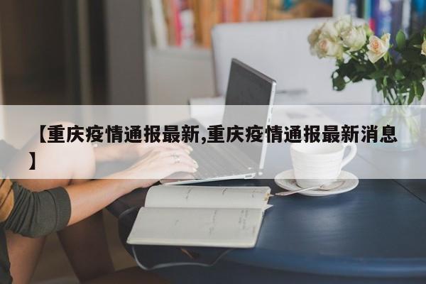 【重庆疫情通报最新,重庆疫情通报最新消息】