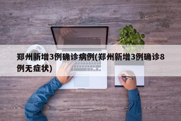 郑州新增3例确诊病例(郑州新增3例确诊8例无症状)