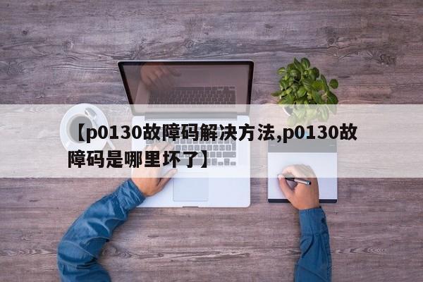 【p0130故障码解决方法,p0130故障码是哪里坏了】