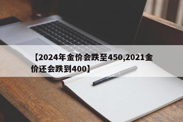 【2024年金价会跌至450,2021金价还会跌到400】