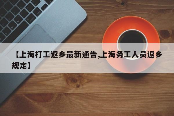 【上海打工返乡最新通告,上海务工人员返乡规定】