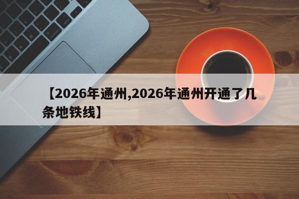 【2026年通州,2026年通州开通了几条地铁线】