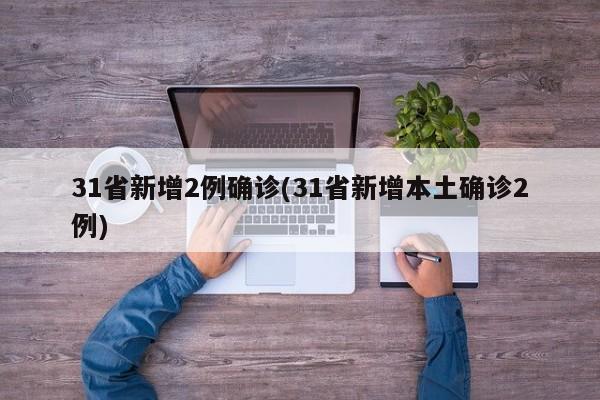 31省新增2例确诊(31省新增本土确诊2例)