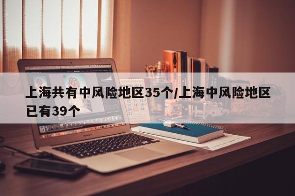 上海共有中风险地区35个/上海中风险地区已有39个