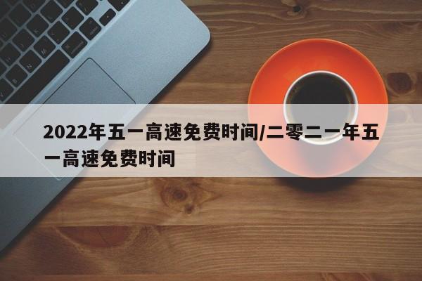 2022年五一高速免费时间/二零二一年五一高速免费时间