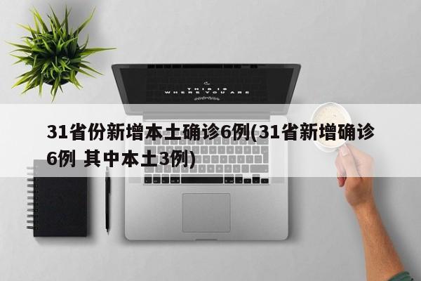 31省份新增本土确诊6例(31省新增确诊6例 其中本土3例)