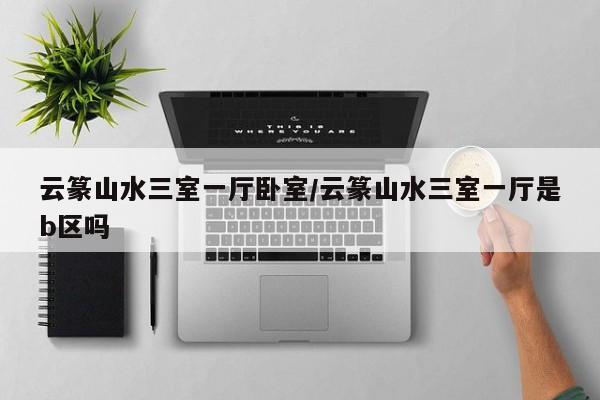 云篆山水三室一厅卧室/云篆山水三室一厅是b区吗