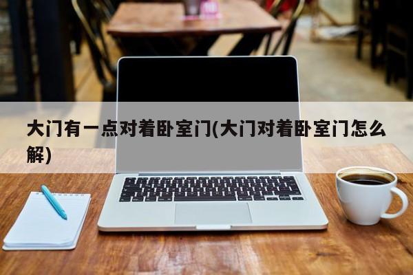 大门有一点对着卧室门(大门对着卧室门怎么解)