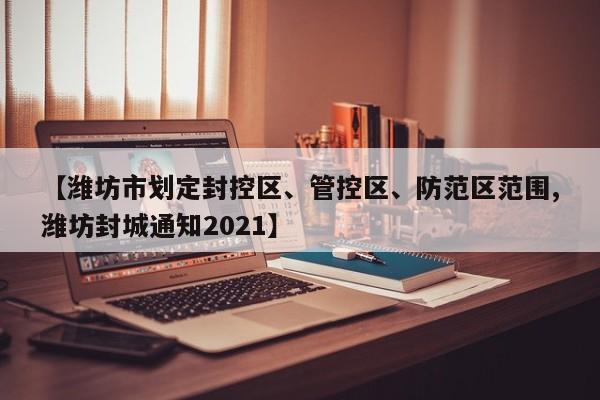 【潍坊市划定封控区、管控区、防范区范围,潍坊封城通知2021】
