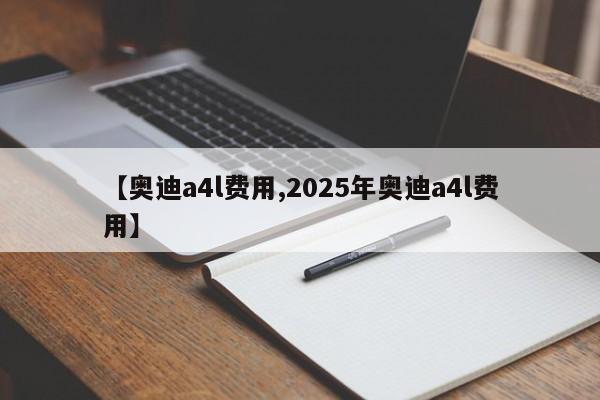 【奥迪a4l费用,2025年奥迪a4l费用】