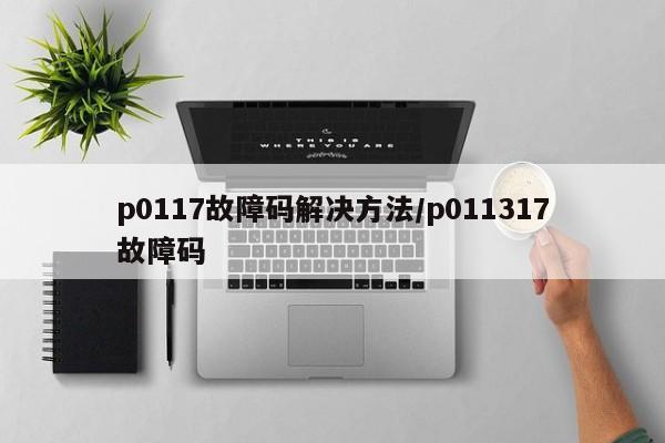 p0117故障码解决方法/p011317故障码