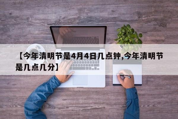 【今年清明节是4月4日几点钟,今年清明节是几点几分】