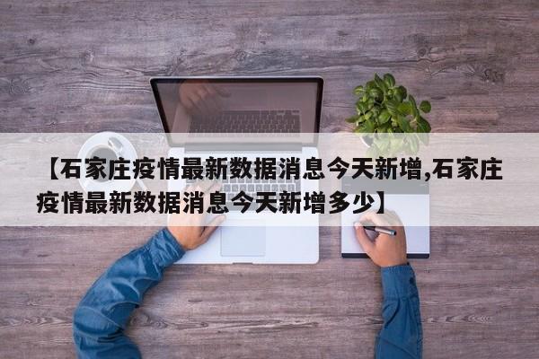 【石家庄疫情最新数据消息今天新增,石家庄疫情最新数据消息今天新增多少】