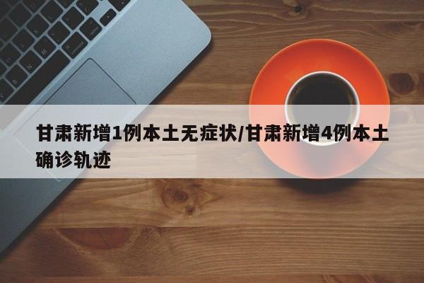 甘肃新增1例本土无症状/甘肃新增4例本土确诊轨迹