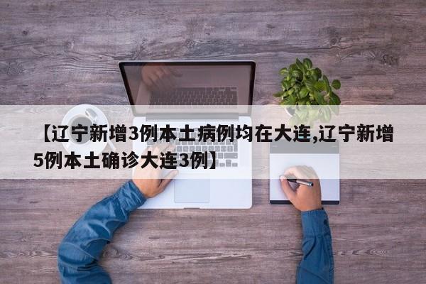 【辽宁新增3例本土病例均在大连,辽宁新增5例本土确诊大连3例】