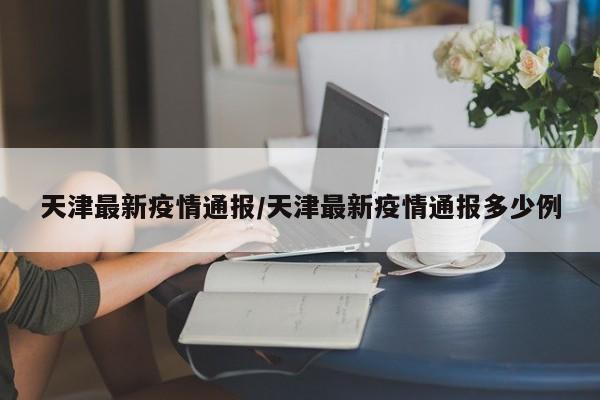 天津最新疫情通报/天津最新疫情通报多少例