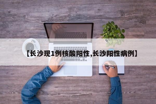 【长沙现1例核酸阳性,长沙阳性病例】
