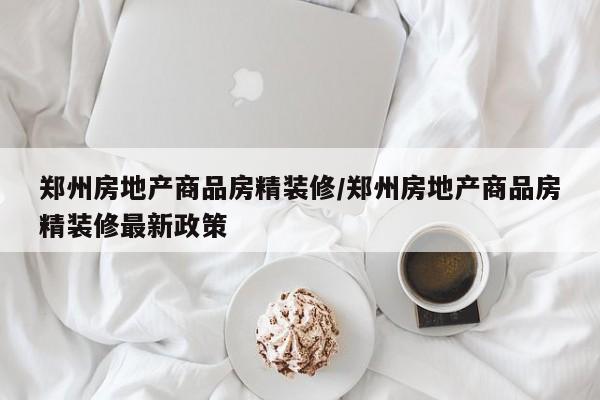 郑州房地产商品房精装修/郑州房地产商品房精装修最新政策