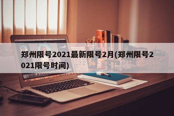郑州限号2021最新限号2月(郑州限号2021限号时间)