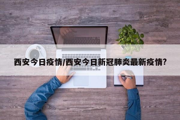 西安今日疫情/西安今日新冠肺炎最新疫情?