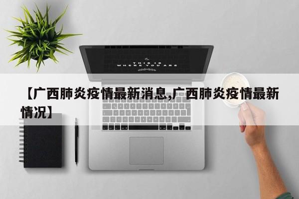 【广西肺炎疫情最新消息,广西肺炎疫情最新情况】