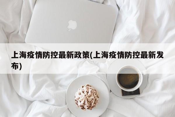 上海疫情防控最新政策(上海疫情防控最新发布)