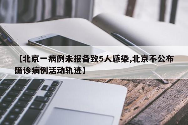 【北京一病例未报备致5人感染,北京不公布确诊病例活动轨迹】