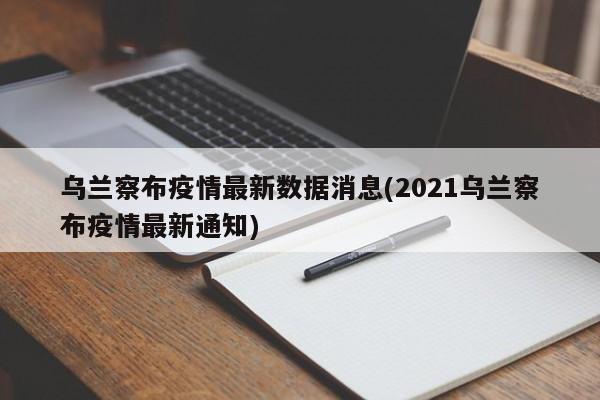 乌兰察布疫情最新数据消息(2021乌兰察布疫情最新通知)