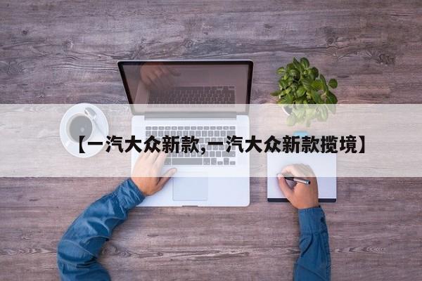 【一汽大众新款,一汽大众新款揽境】