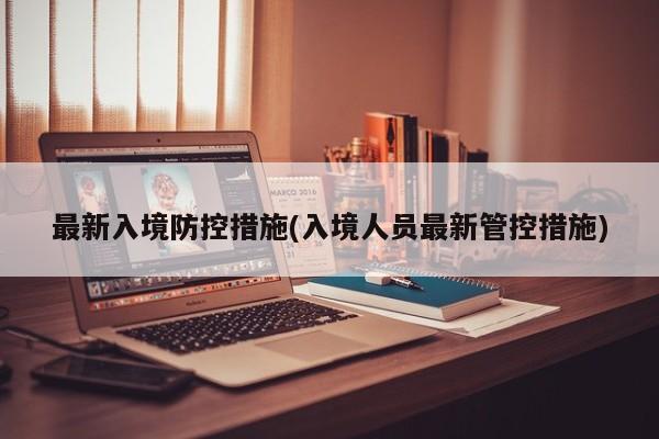 最新入境防控措施(入境人员最新管控措施)